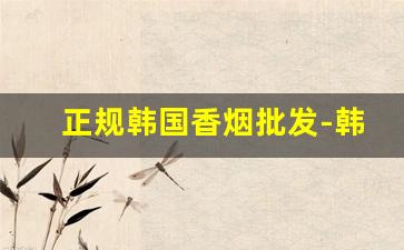 正规韩国香烟批发-韩国香烟中国哪里有卖的