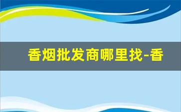 香烟批发商哪里找-香烟供货商在哪找