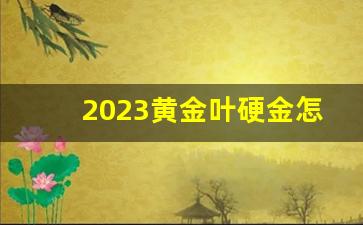 2023黄金叶硬金怎么样-18k金和3d硬金和黄金有啥区别