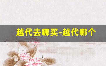 越代去哪买-越代哪个地方发货最正宗