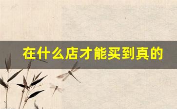 在什么店才能买到真的烟酒-在哪里买烟酒比较正宗
