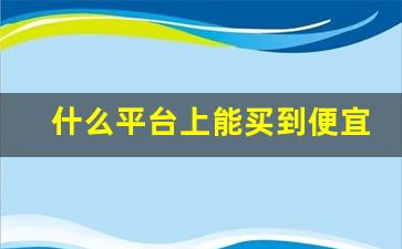 什么平台上能买到便宜的正品-在哪个平台买才是正品