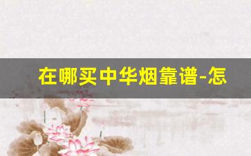 在哪买中华烟靠谱-怎么可以买到正品中华烟