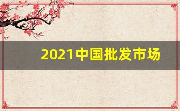 2021中国批发市场行情-2022年批发市场现状