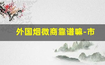 外国烟微商靠谱嘛-市面上外烟有假的吗