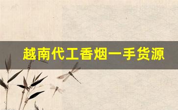 越南代工香烟一手货源商家-越南代工香烟可以在国内卖么