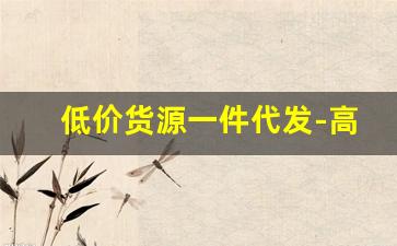 低价货源一件代发-高质量一件代发货源网站