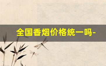 全国香烟价格统一吗-香烟品牌有哪些分别多少钱