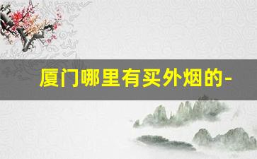 厦门哪里有买外烟的-厦门哪里烟卖的最多