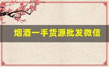 烟酒一手货源批发微信-烟酒批发朋友圈