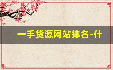 一手货源网站排名-什么平台能找到一手货源