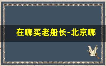 在哪买老船长-北京哪里能买到老船长