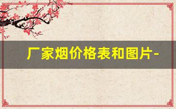 厂家烟价格表和图片-烟零售价格表和图片