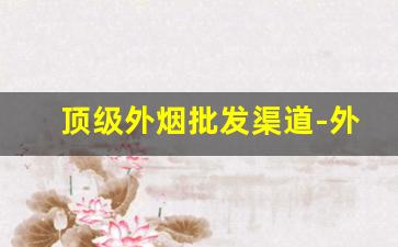 顶级外烟批发渠道-外烟国内什么地方有卖