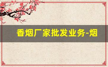 香烟厂家批发业务-烟厂直销批发