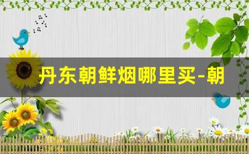 丹东朝鲜烟哪里买-朝鲜特产