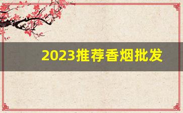 2023推荐香烟批发直销厂家-烟的零售厂家