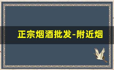 正宗烟酒批发-附近烟酒正宗的批发