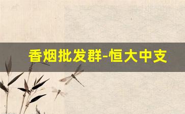 香烟批发群-恒大中支香烟价格表和图片