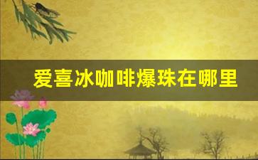 爱喜冰咖啡爆珠在哪里可以买-苏州园区哪里有卖爱喜咖啡爆珠