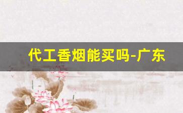 代工香烟能买吗-广东越南代工香烟