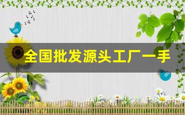 全国批发源头工厂一手货源-厂家直销一手货源批发地址