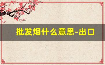批发烟什么意思-出口普通烟是什么意思