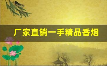 厂家直销一手精品香烟-正宗烟真品厂家直销南京
