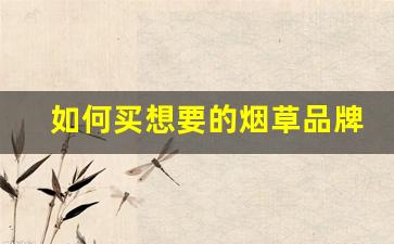 如何买想要的烟草品牌的烟-怎么买到官方正品烟