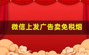 微信上发广告卖免税烟-微信上免税的烟会跟你发货吗