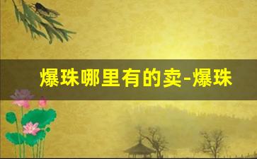 爆珠哪里有的卖-爆珠哪个牌子
