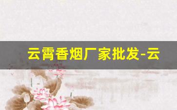 云霄香烟厂家批发-云霄烟厂家电话号码