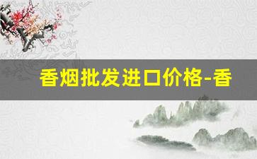 香烟批发进口价格-香烟卖价