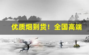 优质烟到货！全国高端香烟批发-正规烟批发