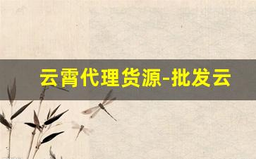 云霄代理货源-批发云霄货怎么联系