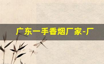 广东一手香烟厂家-厂家直销便宜烟广东