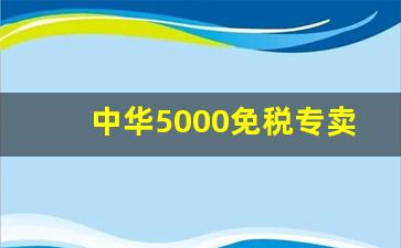 中华5000免税专卖-中华5000在哪能买到