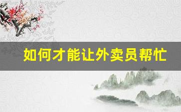 如何才能让外卖员帮忙带烟-怎样让外卖员带东西