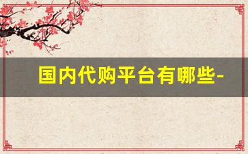 国内代购平台有哪些-国内首家免费代购平台