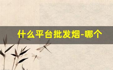 什么平台批发烟-哪个平台上可以批发烟