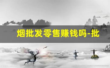 烟批发零售赚钱吗-批发烟的利润多少百分点