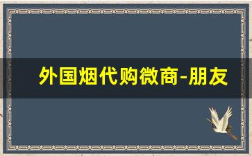 外国烟代购微商-朋友圈销售外国烟是假烟吗