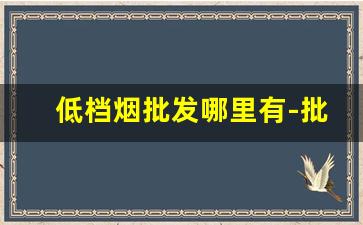 低档烟批发哪里有-批发烟最低卖多少钱