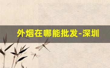 外烟在哪能批发-深圳外烟批发在哪里