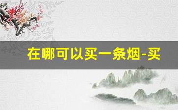 在哪可以买一条烟-买条烟在什么地方买比较好