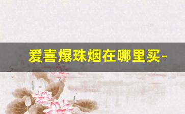 爱喜爆珠烟在哪里买-爱喜香烟店里一般都有卖嘛