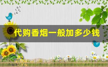 代购香烟一般加多少钱-香烟的口味和价格有关系吗