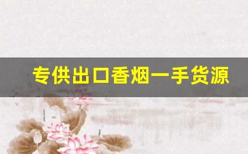 专供出口香烟一手货源商家-正规香烟出口贴牌加工