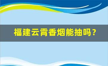 福建云霄香烟能抽吗？-福建云霄香烟怎么购