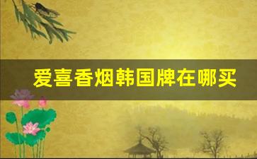 爱喜香烟韩国牌在哪买-爱喜香烟国内能买到么